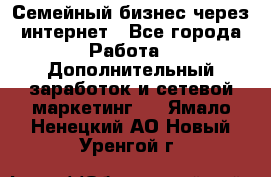 Семейный бизнес через интернет - Все города Работа » Дополнительный заработок и сетевой маркетинг   . Ямало-Ненецкий АО,Новый Уренгой г.
